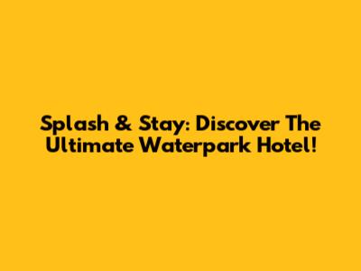 Splash & Stay: Discover The Ultimate Waterpark Hotel!