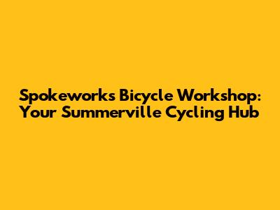 Spokeworks Bicycle Workshop: Your Summerville Cycling Hub