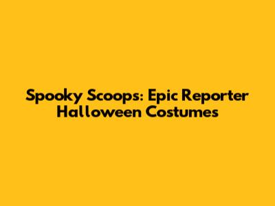 Spooky Scoops: Epic Reporter Halloween Costumes