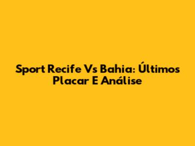 Sport Recife Vs Bahia: Últimos Placar E Análise