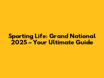Sporting Life: Grand National 2025 – Your Ultimate Guide