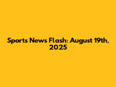 Sports News Flash: August 19th, 2025