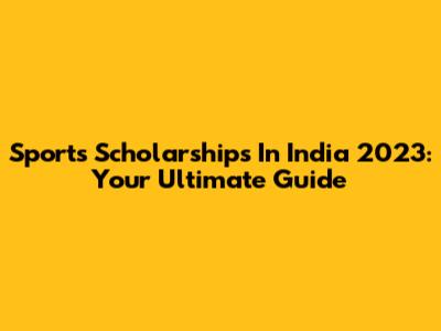 Sports Scholarships In India 2023: Your Ultimate Guide