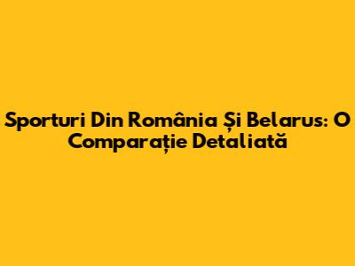 Sporturi Din România Și Belarus: O Comparație Detaliată