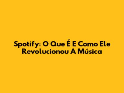 Spotify: O Que É E Como Ele Revolucionou A Música
