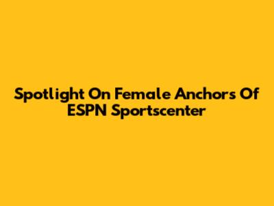 Spotlight On Female Anchors Of ESPN Sportscenter