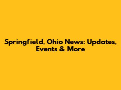 Springfield, Ohio News: Updates, Events & More