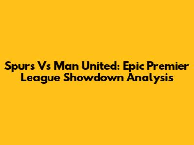 Spurs Vs Man United: Epic Premier League Showdown Analysis