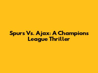 Spurs Vs. Ajax: A Champions League Thriller