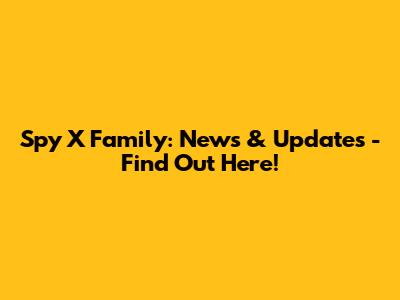 Spy X Family: News & Updates - Find Out Here!