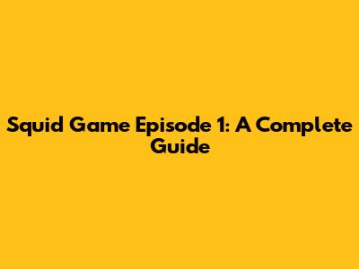 Squid Game Episode 1: A Complete Guide