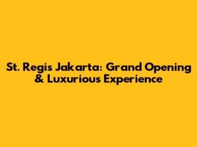 St. Regis Jakarta: Grand Opening & Luxurious Experience