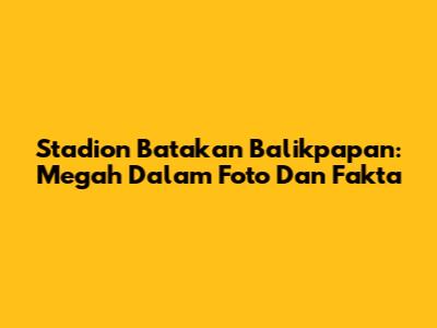 Stadion Batakan Balikpapan: Megah Dalam Foto Dan Fakta