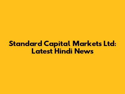 Standard Capital Markets Ltd: Latest Hindi News