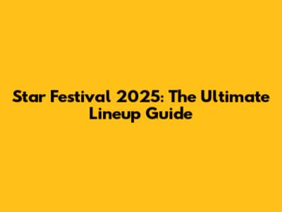 Star Festival 2025: The Ultimate Lineup Guide