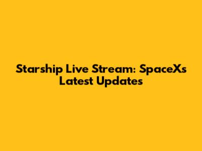 Starship Live Stream: SpaceX's Latest Updates