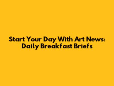 Start Your Day With Art News: Daily Breakfast Briefs