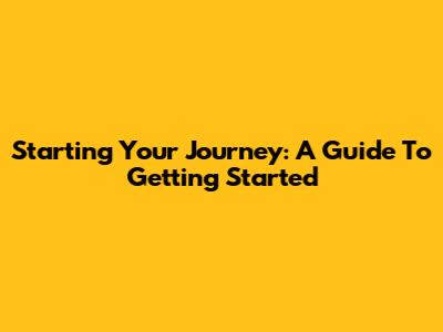 Starting Your Journey: A Guide To Getting Started