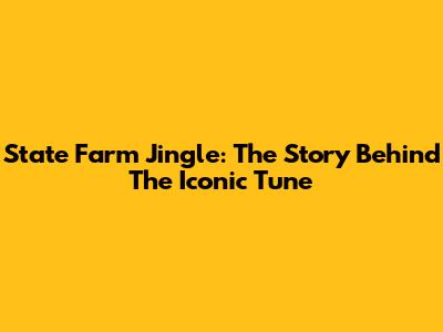 State Farm Jingle: The Story Behind The Iconic Tune