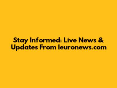 Stay Informed: Live News & Updates From Ieuronews.com