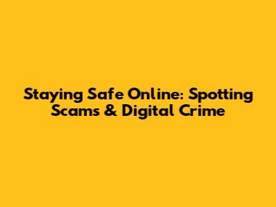 Staying Safe Online: Spotting Scams & Digital Crime