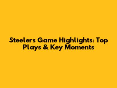 Steelers Game Highlights: Top Plays & Key Moments
