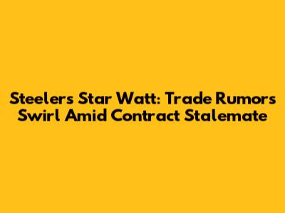 Steelers Star Watt: Trade Rumors Swirl Amid Contract Stalemate