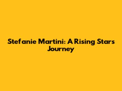 Stefanie Martini: A Rising Star's Journey