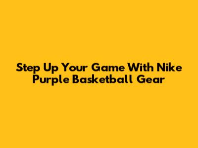 Step Up Your Game With Nike Purple Basketball Gear