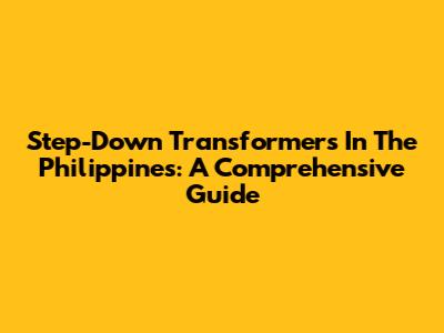 Step-Down Transformers In The Philippines: A Comprehensive Guide