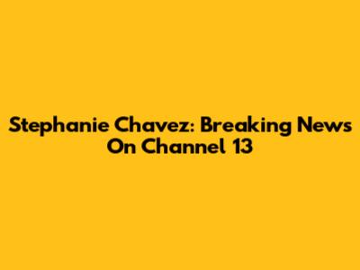 Stephanie Chavez: Breaking News On Channel 13