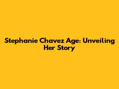 Stephanie Chavez Age: Unveiling Her Story