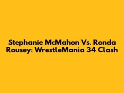 Stephanie McMahon Vs. Ronda Rousey: WrestleMania 34 Clash