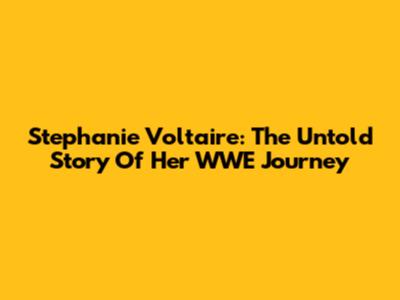 Stephanie Voltaire: The Untold Story Of Her WWE Journey