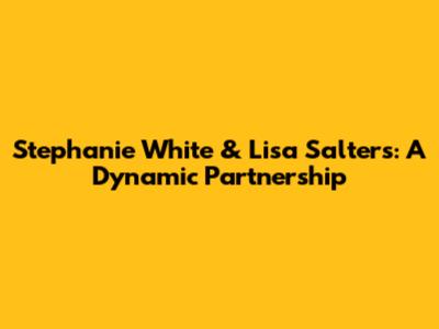Stephanie White & Lisa Salters: A Dynamic Partnership