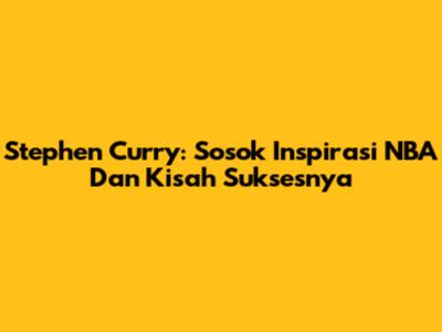 Stephen Curry: Sosok Inspirasi NBA Dan Kisah Suksesnya