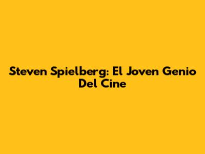 Steven Spielberg: El Joven Genio Del Cine