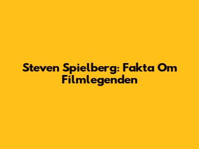 Steven Spielberg: Fakta Om Filmlegenden