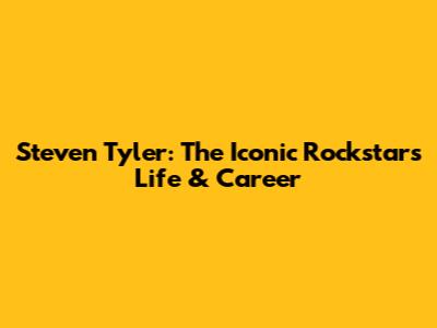 Steven Tyler: The Iconic Rockstar's Life & Career