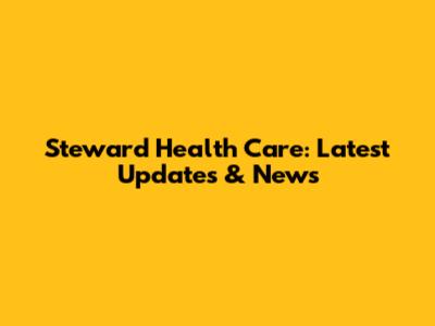 Steward Health Care: Latest Updates & News