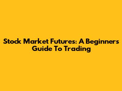 Stock Market Futures: A Beginner's Guide To Trading