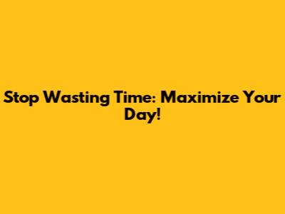 Stop Wasting Time: Maximize Your Day!