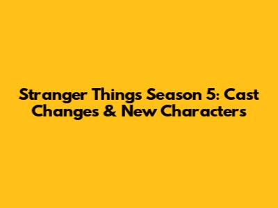 Stranger Things Season 5: Cast Changes & New Characters