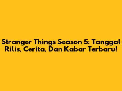 Stranger Things Season 5: Tanggal Rilis, Cerita, Dan Kabar Terbaru!