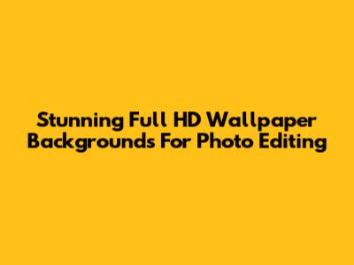 Stunning Full HD Wallpaper Backgrounds For Photo Editing