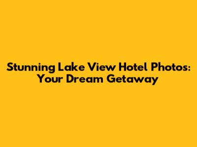 Stunning Lake View Hotel Photos: Your Dream Getaway