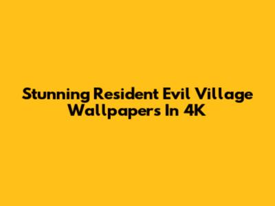 Stunning Resident Evil Village Wallpapers In 4K