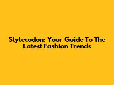 Stylecodon: Your Guide To The Latest Fashion Trends