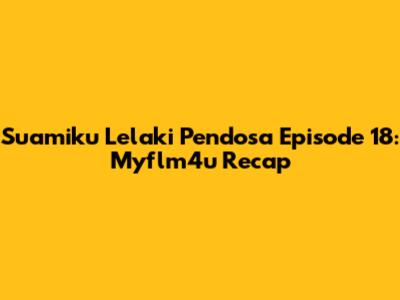 Suamiku Lelaki Pendosa Episode 18: Myflm4u Recap