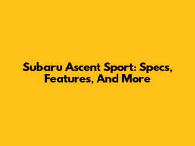 Subaru Ascent Sport: Specs, Features, And More